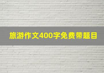 旅游作文400字免费带题目