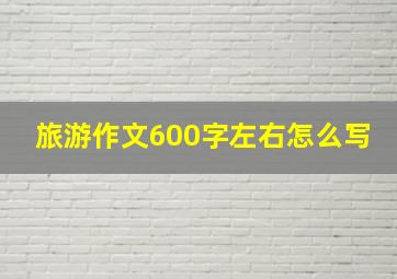 旅游作文600字左右怎么写