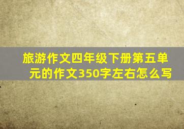 旅游作文四年级下册第五单元的作文350字左右怎么写