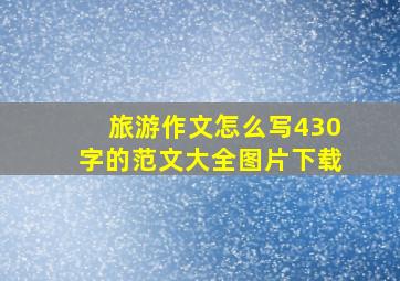 旅游作文怎么写430字的范文大全图片下载