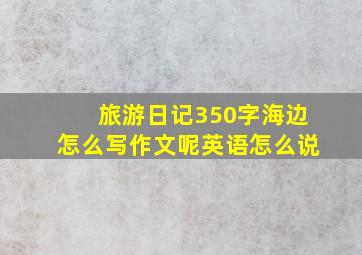 旅游日记350字海边怎么写作文呢英语怎么说