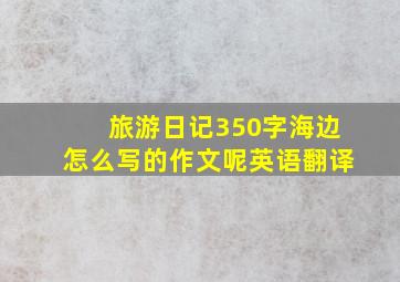 旅游日记350字海边怎么写的作文呢英语翻译