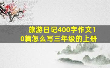 旅游日记400字作文10篇怎么写三年级的上册