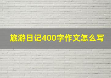 旅游日记400字作文怎么写