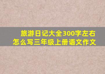 旅游日记大全300字左右怎么写三年级上册语文作文