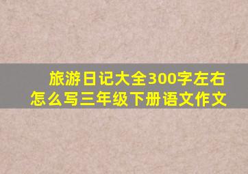 旅游日记大全300字左右怎么写三年级下册语文作文