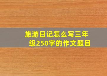 旅游日记怎么写三年级250字的作文题目