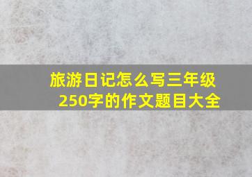 旅游日记怎么写三年级250字的作文题目大全