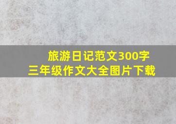 旅游日记范文300字三年级作文大全图片下载