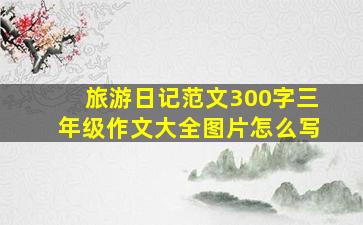 旅游日记范文300字三年级作文大全图片怎么写