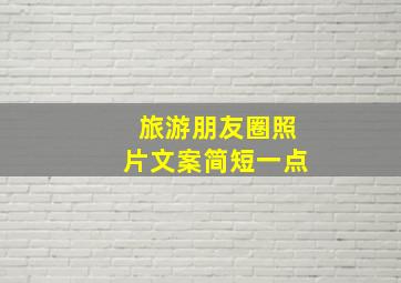 旅游朋友圈照片文案简短一点