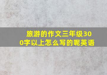 旅游的作文三年级300字以上怎么写的呢英语