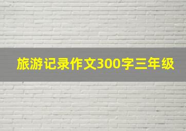 旅游记录作文300字三年级