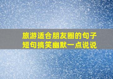 旅游适合朋友圈的句子短句搞笑幽默一点说说