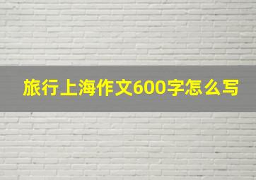 旅行上海作文600字怎么写