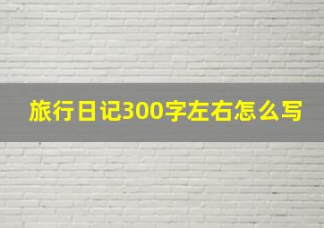 旅行日记300字左右怎么写