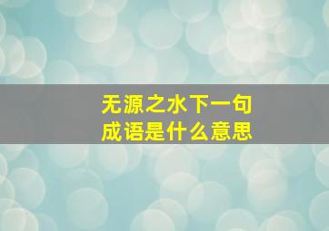 无源之水下一句成语是什么意思