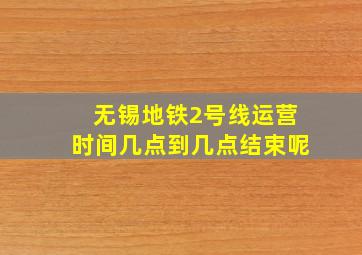 无锡地铁2号线运营时间几点到几点结束呢