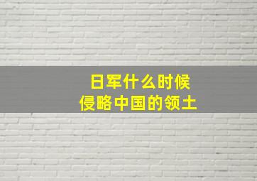 日军什么时候侵略中国的领土