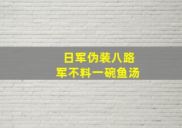 日军伪装八路军不料一碗鱼汤