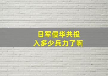 日军侵华共投入多少兵力了啊