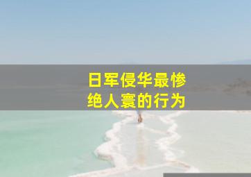 日军侵华最惨绝人寰的行为