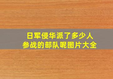 日军侵华派了多少人参战的部队呢图片大全