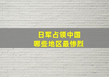 日军占领中国哪些地区最惨烈