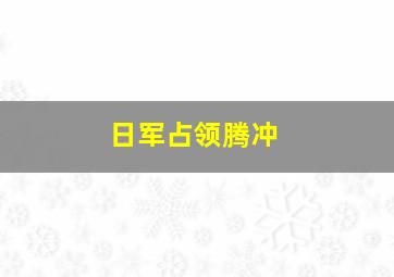 日军占领腾冲