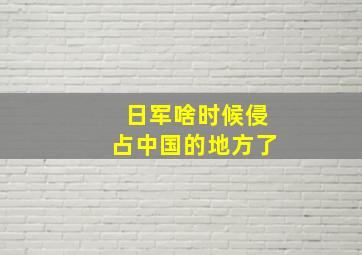 日军啥时候侵占中国的地方了