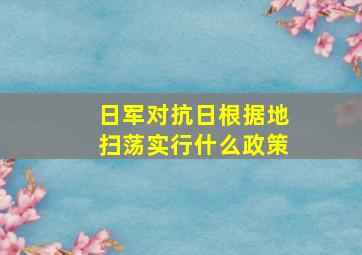 日军对抗日根据地扫荡实行什么政策