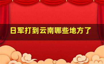 日军打到云南哪些地方了