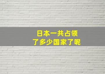 日本一共占领了多少国家了呢