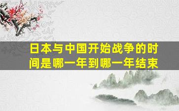 日本与中国开始战争的时间是哪一年到哪一年结束