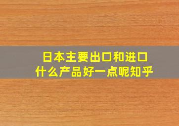 日本主要出口和进口什么产品好一点呢知乎