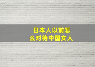 日本人以前怎么对待中国女人