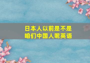 日本人以前是不是咱们中国人呢英语