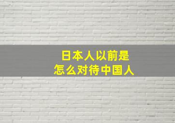 日本人以前是怎么对待中国人