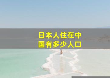 日本人住在中国有多少人口