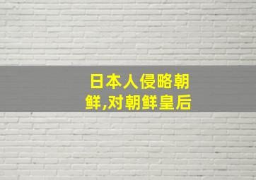 日本人侵略朝鲜,对朝鲜皇后