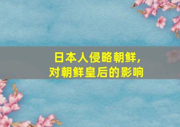 日本人侵略朝鲜,对朝鲜皇后的影响