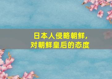 日本人侵略朝鲜,对朝鲜皇后的态度