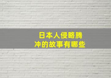 日本人侵略腾冲的故事有哪些