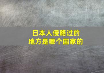 日本人侵略过的地方是哪个国家的