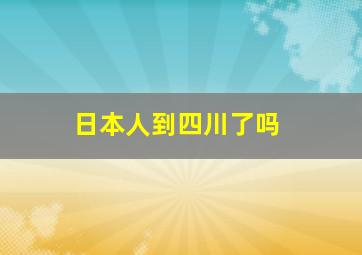 日本人到四川了吗