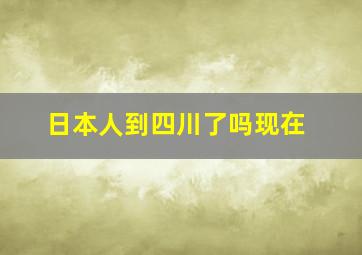 日本人到四川了吗现在