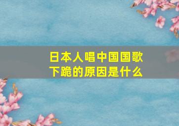 日本人唱中国国歌下跪的原因是什么