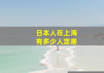 日本人在上海有多少人定居