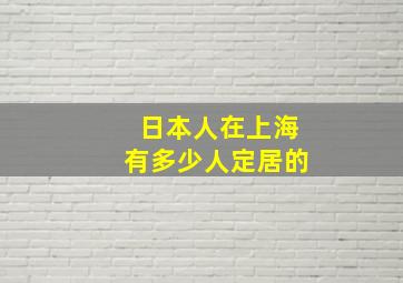 日本人在上海有多少人定居的