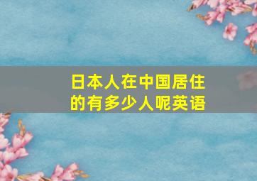 日本人在中国居住的有多少人呢英语